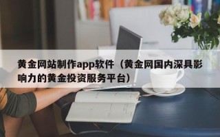肇东黄金网站制作app软件（黄金网国内深具影响力的黄金投资服务平台）