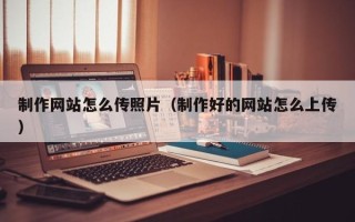 肇东制作网站怎么传照片（制作好的网站怎么上传）