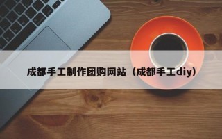 肇东成都手工制作团购网站（成都手工diy）