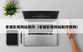 肇东老猪影视网站制作（老猪影视网站制作视频）
