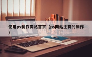 肇东使用ps制作网站首页（ps网站主页的制作）