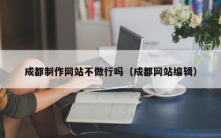 肇东成都制作网站不做行吗（成都网站编辑）