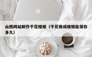 肇东山西网站制作干花相框（干花做成相框能保存多久）